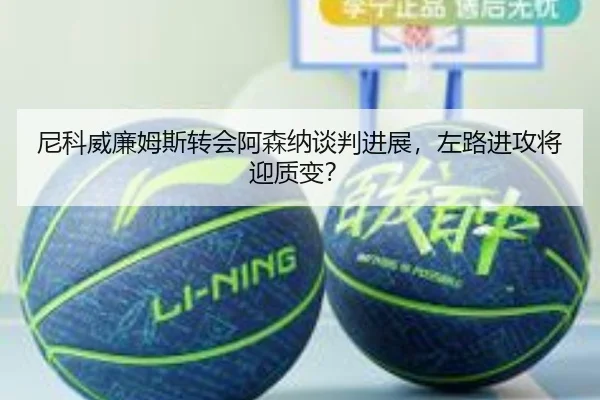 尼科威廉姆斯转会阿森纳谈判进展，左路进攻将迎质变？