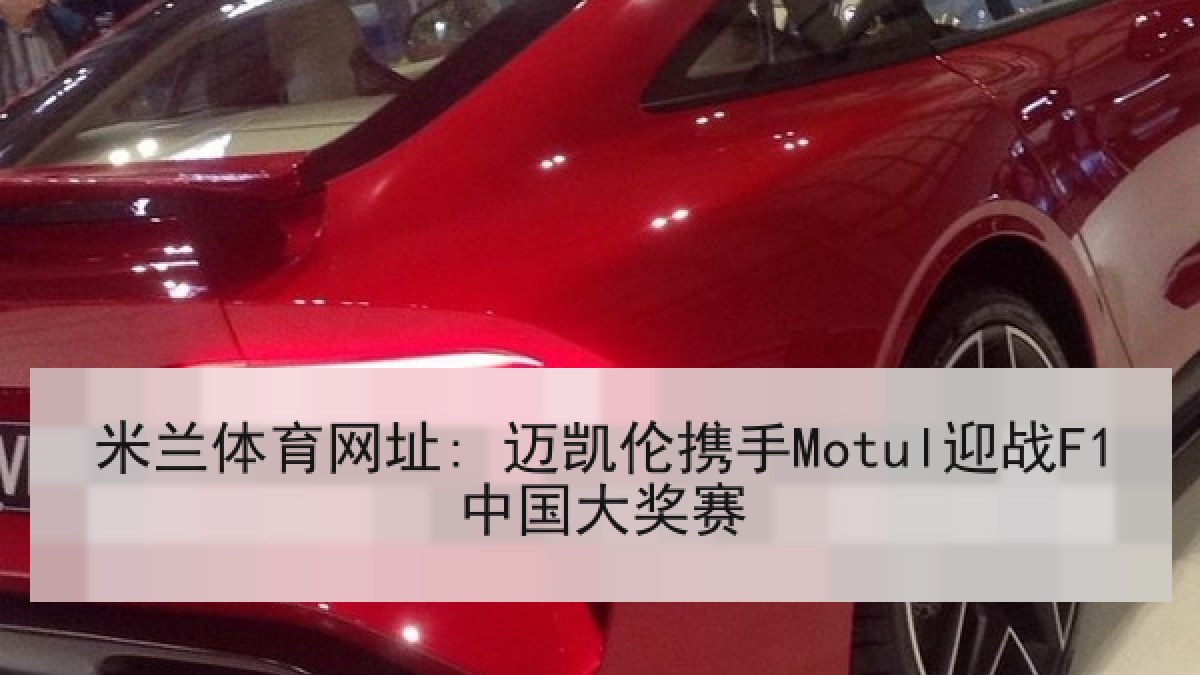 米兰体育网址: 迈凯伦携手Motul迎战F1中国大奖赛 米兰体育网址: 迈凯伦携手Motul迎战F1中国大奖赛