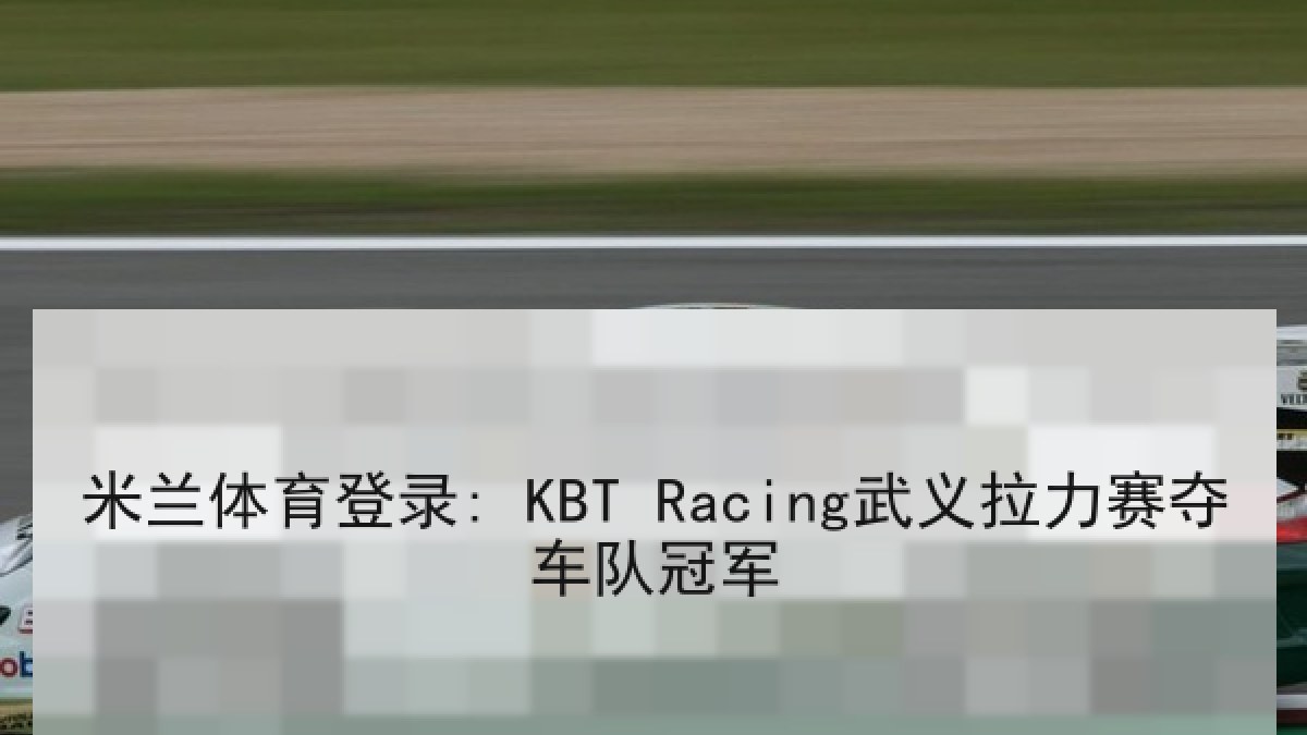 米兰体育登录: KBT Racing武义拉力赛夺车队冠军 米兰体育登录: KBT Racing武义拉力赛夺车队冠军