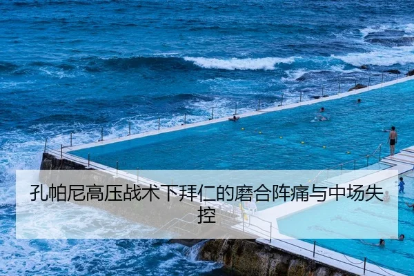 孔帕尼高压战术下拜仁的磨合阵痛与中场失控