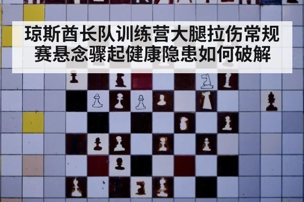 琼斯酋长队训练营大腿拉伤常规赛悬念骤起健康隐患如何破解