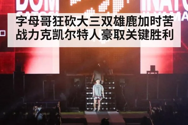 字母哥狂砍大三双雄鹿加时苦战力克凯尔特人豪取关键胜利
