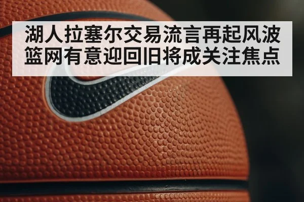 湖人拉塞尔交易流言再起风波 篮网有意迎回旧将成关注焦点
