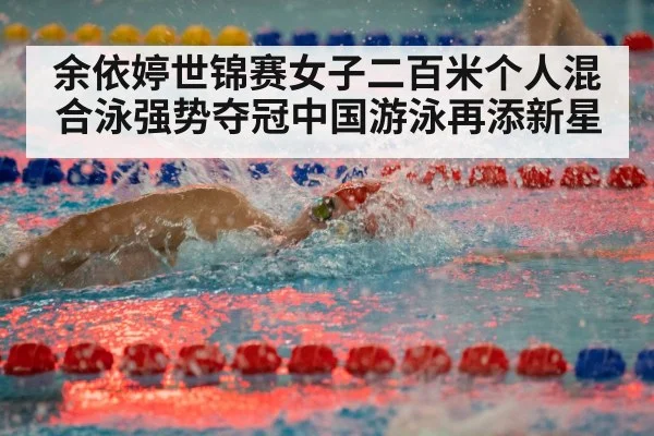 余依婷世锦赛女子二百米个人混合泳强势夺冠中国游泳再添新星