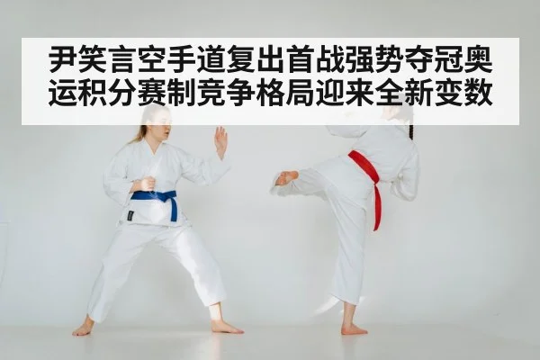 尹笑言空手道复出首战强势夺冠奥运积分赛制竞争格局迎来全新变数
