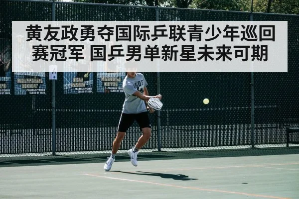 黄友政勇夺国际乒联青少年巡回赛冠军 国乒男单新星未来可期