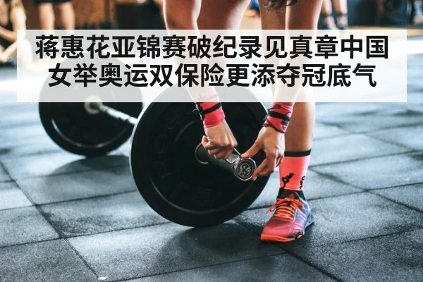 蒋惠花亚锦赛破纪录见真章中国女举奥运双保险更添夺冠底气
