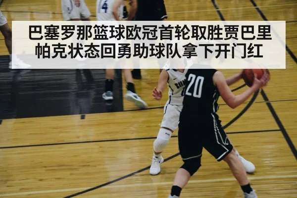 巴塞罗那篮球欧冠首轮取胜贾巴里帕克状态回勇助球队拿下开门红